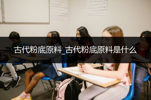 古代粉底原料_古代粉底原料是什么